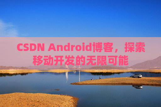 CSDN Android博客，探索移动开发的无限可能